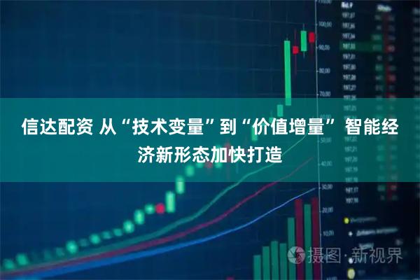 信达配资 从“技术变量”到“价值增量” 智能经济新形态加快打造