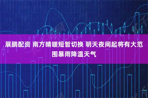 展鵬配资 南方晴暖短暂切换 明天夜间起将有大范围暴雨降温天气
