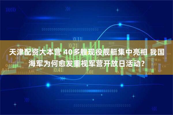 天津配资大本营 40多艘现役舰艇集中亮相 我国海军为何愈发重视军营开放日活动？